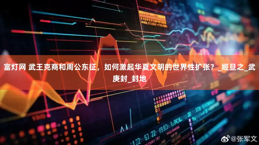 富灯网 武王克商和周公东征，如何激起华夏文明的世界性扩张？_姬旦之_武庚封_封地