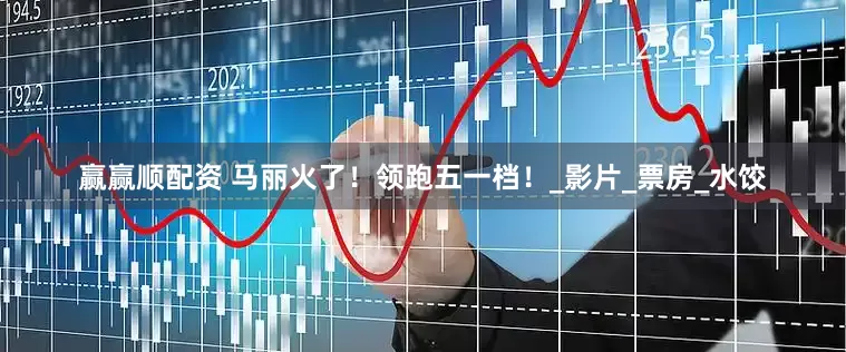 赢赢顺配资 马丽火了！领跑五一档！_影片_票房_水饺