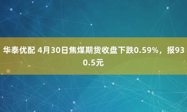 华泰优配 4月30日焦煤期货收盘下跌0.59%，报930.5元