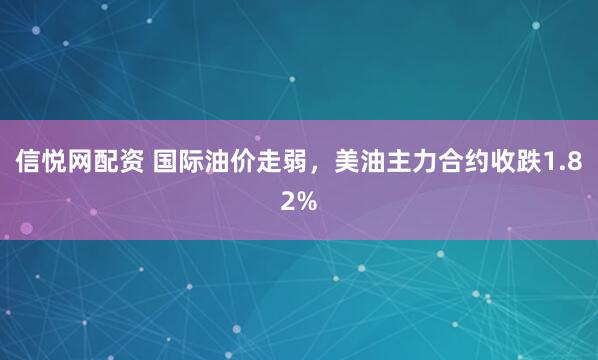 信悦网配资 国际油价走弱，美油主力合约收跌1.82%