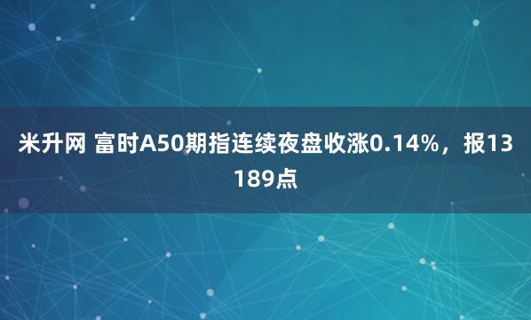 米升网 富时A50期指连续夜盘收涨0.14%，报13189点