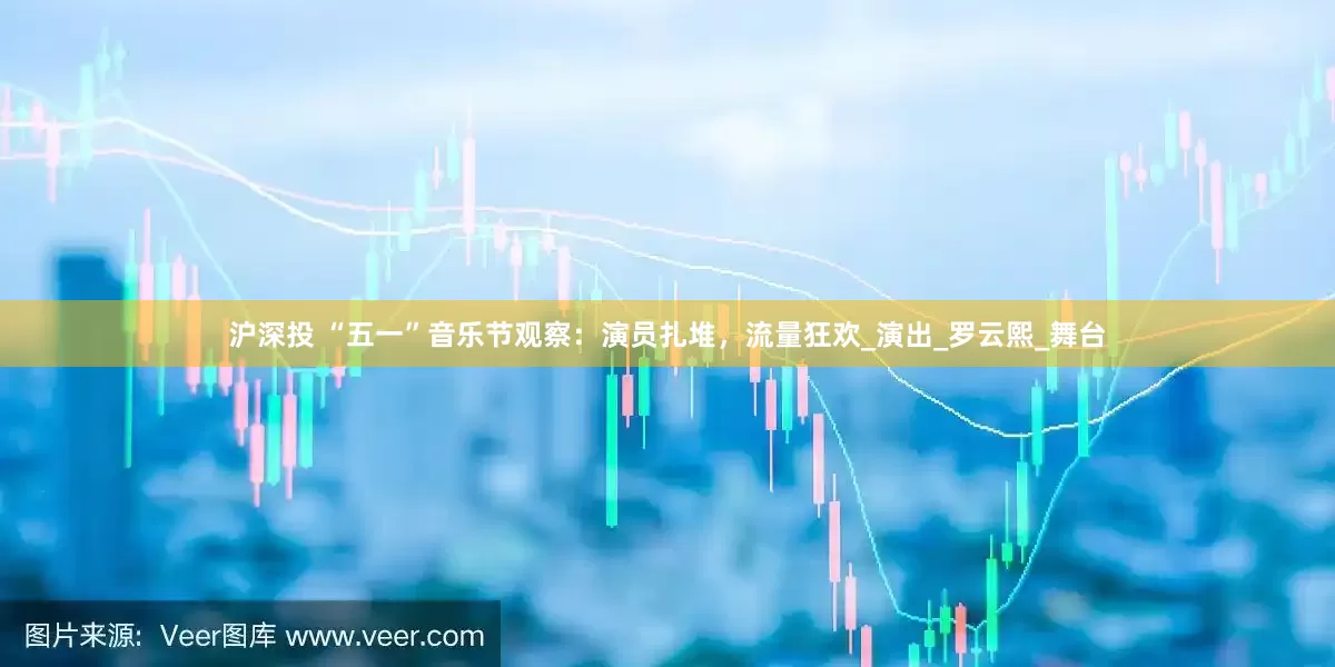 沪深投 “五一”音乐节观察：演员扎堆，流量狂欢_演出_罗云熙_舞台