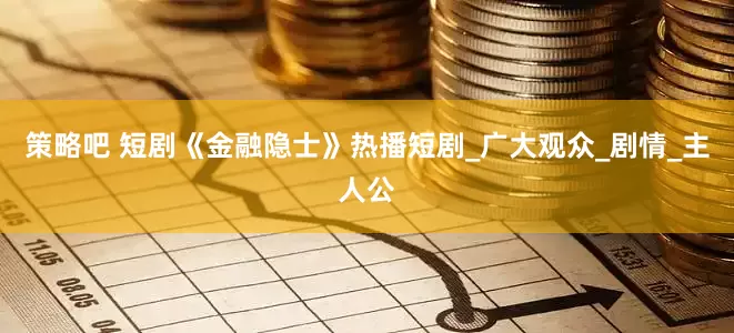 策略吧 短剧《金融隐士》热播短剧_广大观众_剧情_主人公