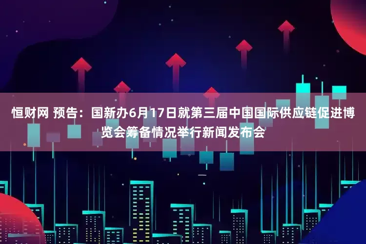 恒财网 预告：国新办6月17日就第三届中国国际供应链促进博览会筹备情况举行新闻发布会
