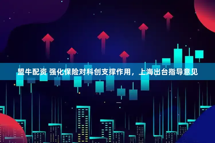 盟牛配资 强化保险对科创支撑作用，上海出台指导意见