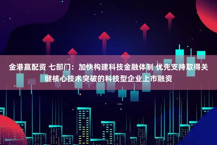 金港赢配资 七部门：加快构建科技金融体制 优先支持取得关键核心技术突破的科技型企业上市融资