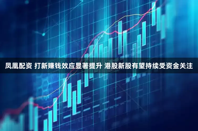 凤凰配资 打新赚钱效应显著提升 港股新股有望持续受资金关注