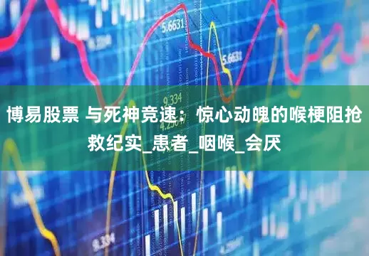 博易股票 与死神竞速：惊心动魄的喉梗阻抢救纪实_患者_咽喉_会厌