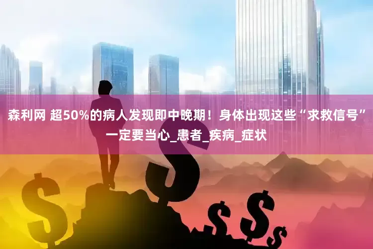 森利网 超50%的病人发现即中晚期！身体出现这些“求救信号”一定要当心_患者_疾病_症状