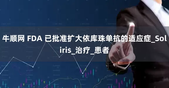 牛顺网 FDA 已批准扩大依库珠单抗的适应症_Soliris_治疗_患者