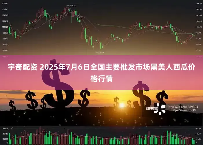 宇奇配资 2025年7月6日全国主要批发市场黑美人西瓜价格行情