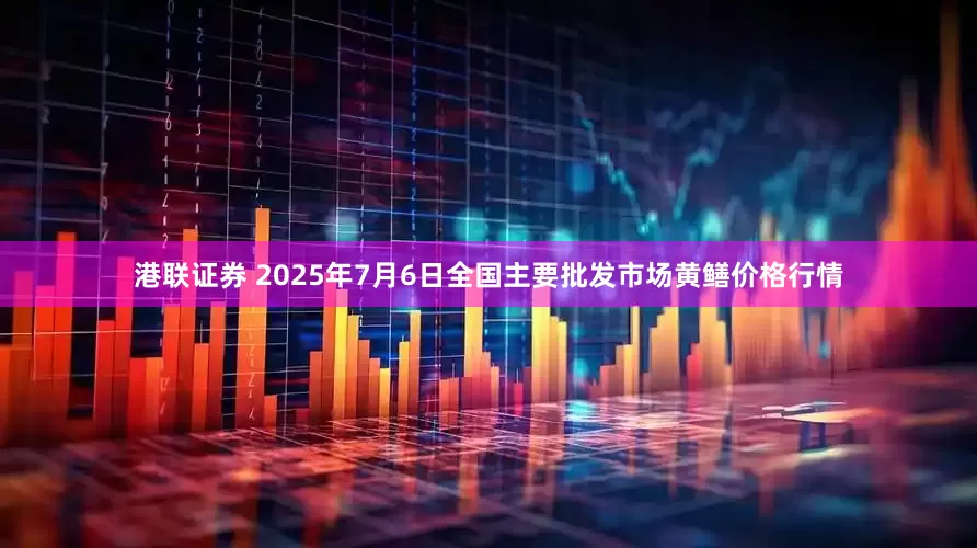 港联证券 2025年7月6日全国主要批发市场黄鳝价格行情