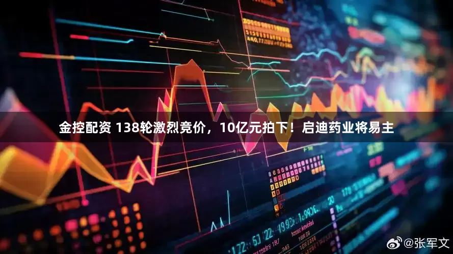 金控配资 138轮激烈竞价，10亿元拍下！启迪药业将易主