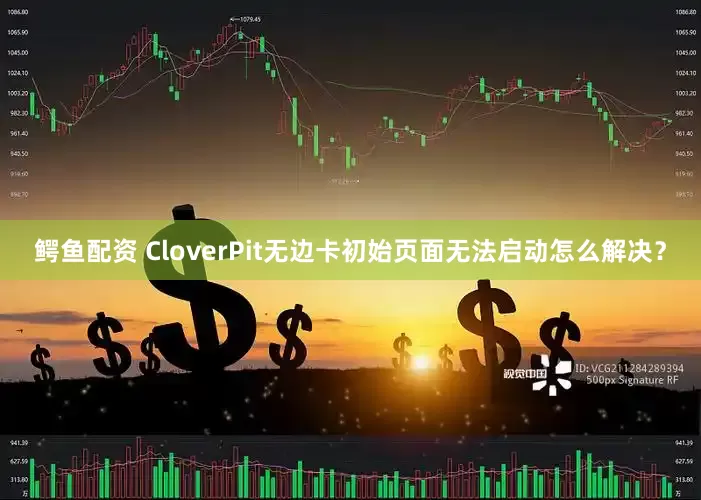 鳄鱼配资 CloverPit无边卡初始页面无法启动怎么解决？