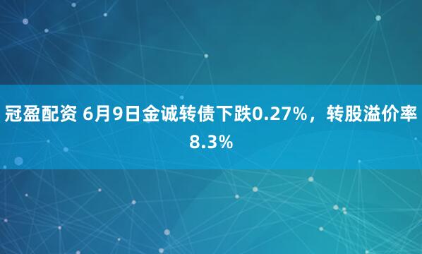 冠盈配资 6月9日金诚转债下跌0.27%，转股溢价率8.3%