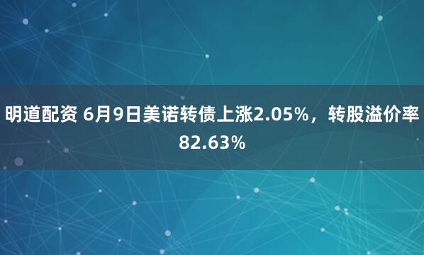 明道配资 6月9日美诺转债上涨2.05%，转股溢价率82.63%