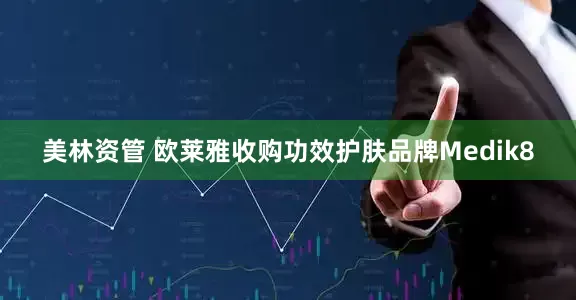 美林资管 欧莱雅收购功效护肤品牌Medik8