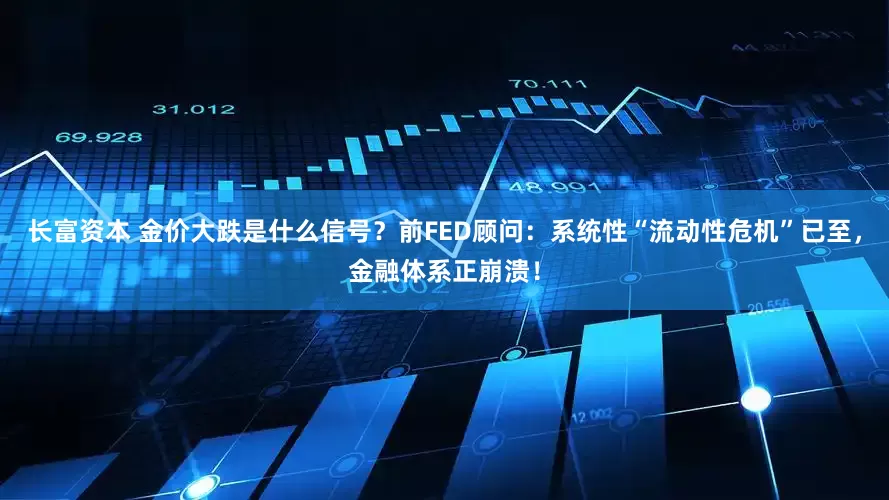 长富资本 金价大跌是什么信号？前FED顾问：系统性“流动性危机”已至，金融体系正崩溃！