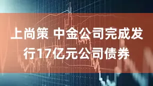 上尚策 中金公司完成发行17亿元公司债券