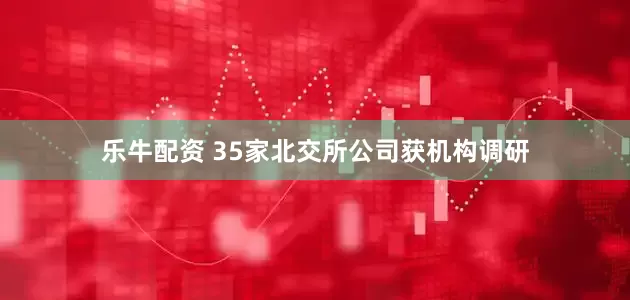 乐牛配资 35家北交所公司获机构调研